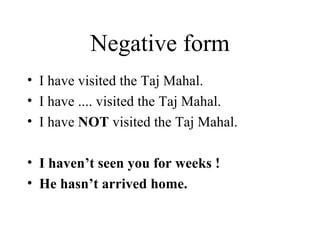 Negative form I have visited the Taj Mahal. I have .... visited the Taj Mahal. I have  NOT  visited the Taj Mahal. I haven’t seen you for weeks ! He hasn’t arrived home. 