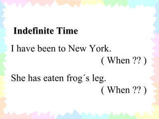 Indefinite Time I have been to New York. ( When ?? ) She has eaten frog´s leg. ( When ?? ) 