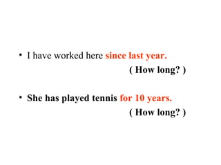 I have worked here  since last year. ( How long? ) She has played tennis  for 10 years. ( How long? ) 