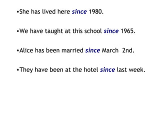 She has lived here  since   1980. We have taught at this school  since  1965. Alice has been married  since  March  2nd. They have been at the hotel  since  last week.  
