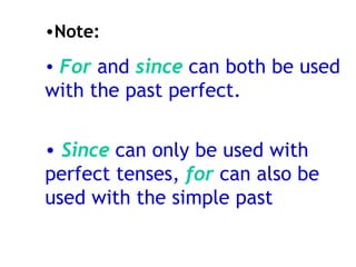 Note: For   and  since  can both be used with the past perfect. Since  can only be used with perfect tenses,  for  can also be used with the simple past 