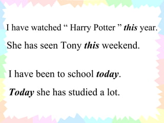 I have watched “ Harry Potter ”  this  year. She has seen Tony  this  weekend. I have been to school  today . Today  she has studied a lot. 