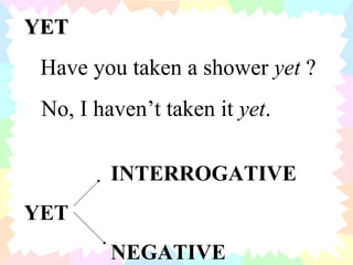 YET Have you taken a shower  yet  ? No, I haven’t taken it  yet . INTERROGATIVE YET  NEGATIVE 
