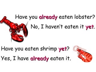 Have you  already  eaten lobster? No, I haven’t eaten it  yet . Have you eaten shrimp  yet ? Yes, I have  already  eaten it. MD 