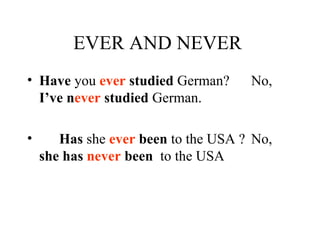 EVER AND NEVER  Have  you  ever  studied  German? No,  I’ve n ever  studied  German. Has  she  ever  been  to the USA ? No,  she has  never  been  to the USA  