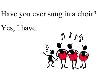 Have you ever sung in a choir? Yes, I have. 