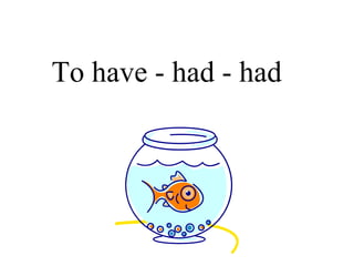 To have - had - had 