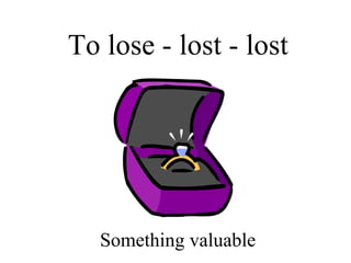To lose - lost - lost Something valuable 