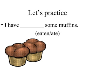 Let’s practice I have ________ some muffins. (eaten/ate) 