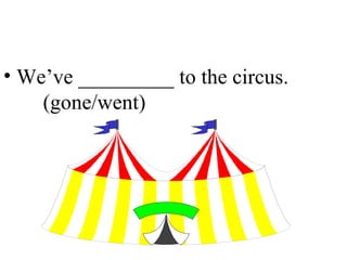 We’ve _________ to the circus.  (gone/went) 