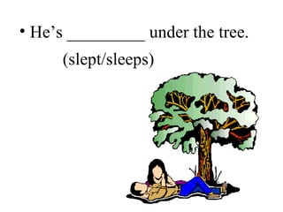 He’s _________ under the tree. (slept/sleeps) 
