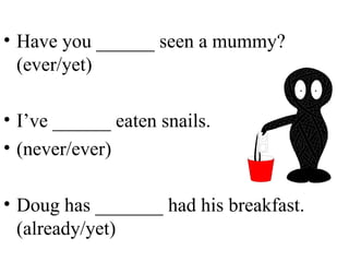Have you ______ seen a mummy? (ever/yet) I’ve ______ eaten snails.  (never/ever) Doug has _______ had his breakfast. (already/yet) 