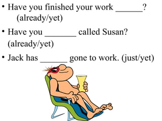 Have you finished your work ______?  (already/yet) Have you _______ called Susan? (already/yet) Jack has ______ gone to work. (just/yet) 