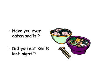 Have  you  ever   eaten  snails ? Did  you  eat  snails  last night  ? 