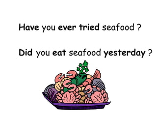 Have  you  ever   tried  seafood ? Did  you  eat  seafood  yesterday  ? 