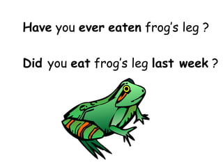 Have  you  ever   eaten  frog’s leg ? Did  you  eat  frog’s leg  last week  ? 
