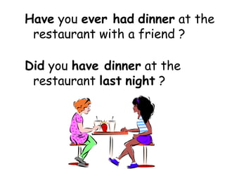 Have  you  ever had   dinner  at the restaurant with a friend ? Did  you  have dinner  at the restaurant  last   night  ? 