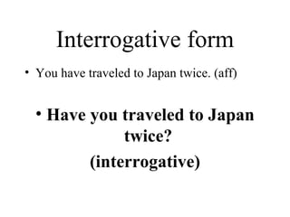 Interrogative form You have traveled to Japan twice. (aff) Have you traveled to Japan twice?  (interrogative) 