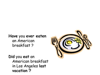 Have  you  ever eaten  an American breakfast ? Did  you  eat  an American breakfast in Los Angeles  last vacation  ? 