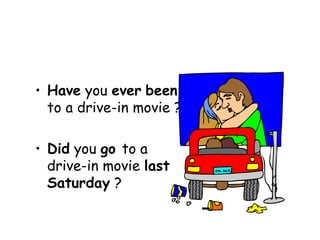 Have  you  ever   been  to a drive-in movie ? Did  you  go  to a drive-in movie  last Saturday  ? 