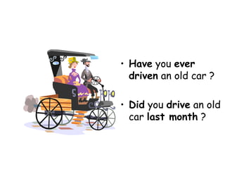 Have  you  ever driven  an old car ? Did  you  drive  an old car  last month  ? 