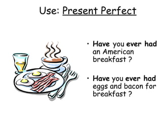 Use:  Present Perfect Have  you  ever had  an American breakfast ? Have  you  ever had  eggs and bacon for breakfast ? 