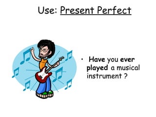 Use:  Present Perfect Have  you  ever played  a musical instrument ? 