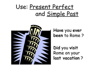 Use:  Present Perfect   and  Simple Past Have  you  ever been  to Rome ? Did  you  visit  Rome on your  last vacation  ? 
