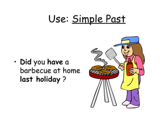 Use:  Simple Past Did  you  have  a barbecue at home  last holiday  ? 