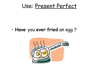 Use:  Present Perfect Have  you  ever   fried  an egg ? 