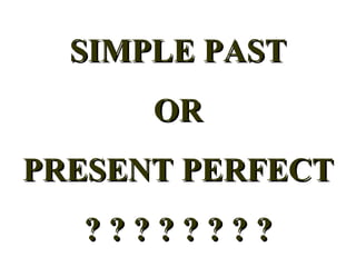 SIMPLE PAST OR PRESENT PERFECT ? ? ? ? ? ? ? ? 