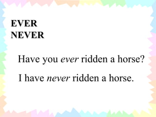 EVER NEVER Have you  ever  ridden a horse? I have  never  ridden a horse. 