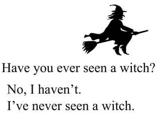Have you ever seen a witch? No, I haven’t. I’ve never seen a witch. 
