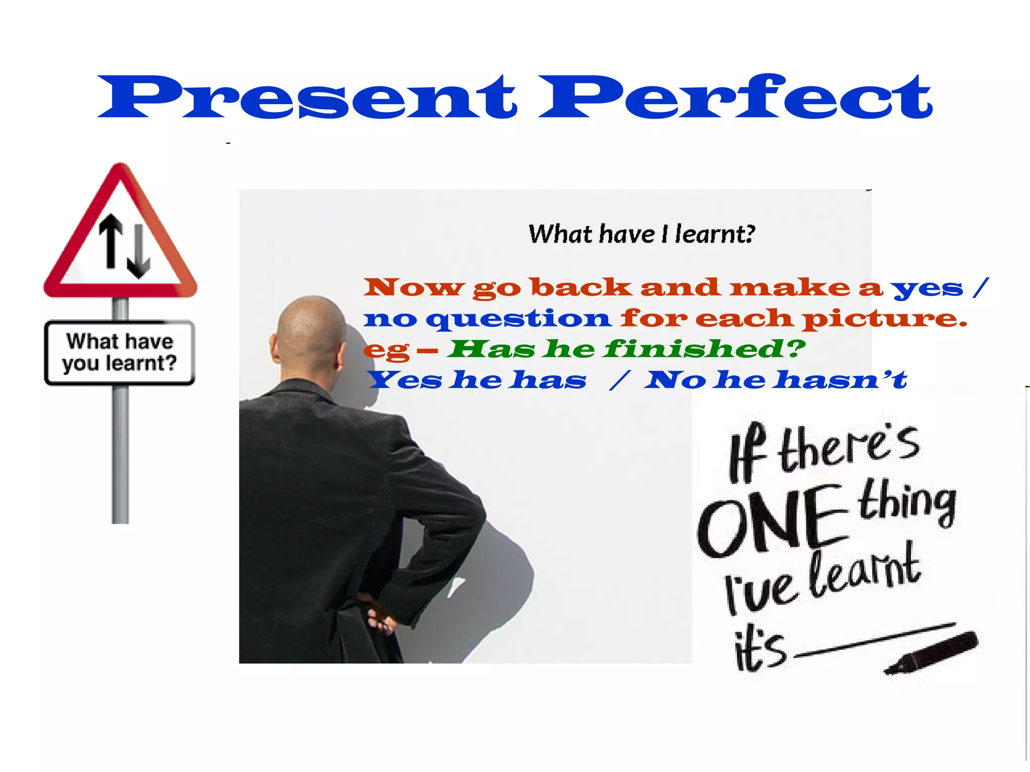 Present Perfect Now go back and make a yes / no question for each picture. eg – Has he finished? Yes he has / No he hasn’t