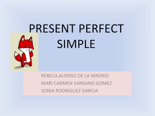 PRESENT PERFECT SIMPLE REBECA ALONSO DE LA MADRID MARI CARMEN SANSANO GOMEZ SONIA RODRIGUEZ GARCIA 