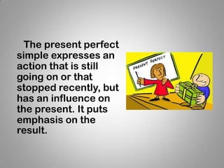 The present perfect
simple expresses an
action that is still
going on or that
stopped recently, but
has an influence on
the present. It puts
emphasis on the
result.