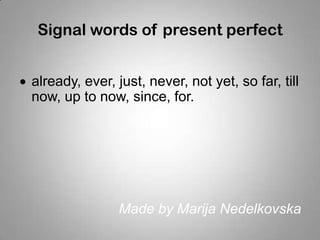 Signal words of present perfect
already, ever, just, never, not yet, so far, till
now, up to now, since, for.
Made by Marija Nedelkovska