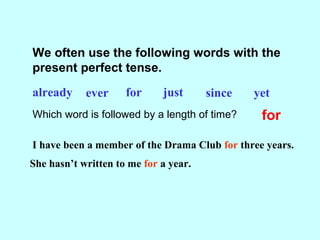 We often use the following words with the
present perfect tense.
already ever for just since yet
Which word is followed by a length of time? for
I have been a member of the Drama Club for three years.
She hasn’t written to me for a year.
 