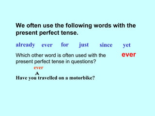 We often use the following words with the
present perfect tense.
already ever for just since yet
Which other word is often used with the
present perfect tense in questions?
ever
Have you travelled on a motorbike?
ever

 