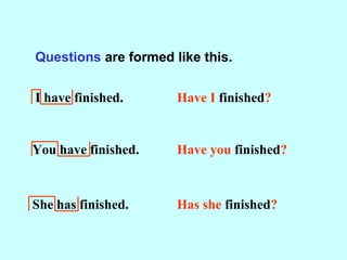 Questions are formed like this.
I have finished.
You have finished.
She has finished.
Have I finished?
Have you finished?
Has she finished?
 