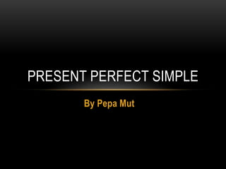 By Pepa Mut
PRESENT PERFECT SIMPLE
 