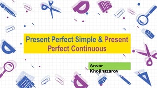 Present Perfect Simple & Present
Perfect Continuous
Anvar
Khojinazarov
 