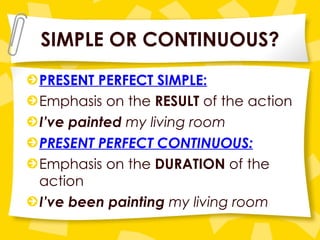 SIMPLE OR CONTINUOUS? PRESENT PERFECT SIMPLE:   Emphasis on the  RESULT  of the action I’ve painted  my living room PRESENT PERFECT CONTINUOUS: Emphasis on the  DURATION  of the action I’ve been painting  my living room 
