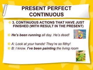 PRESENT PERFECT
CONTINUOUS
3. CONTINUOUS ACTIONS THAT HAVE JUST
FINISHED (WITH RESULT IN THE PRESENT)
He’s been running all day. He’s dead!
A: Look at your hands! They’re so filthy!
B: I know. I’ve been painting the living room
 