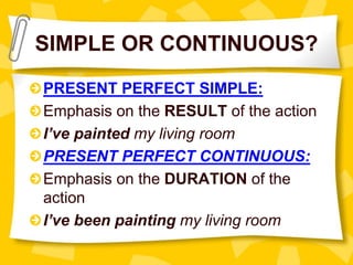 SIMPLE OR CONTINUOUS?
PRESENT PERFECT SIMPLE:
Emphasis on the RESULT of the action
I’ve painted my living room
PRESENT PERFECT CONTINUOUS:
Emphasis on the DURATION of the
action
I’ve been painting my living room
 
