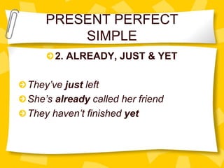 PRESENT PERFECT
SIMPLE
2. ALREADY, JUST & YET
They’ve just left
She’s already called her friend
They haven’t finished yet
 