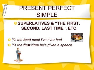 PRESENT PERFECT
SIMPLE
SUPERLATIVES & “THE FIRST,
SECOND, LAST TIME”, ETC
It’s the best meal I’ve ever had
It’s the first time he’s given a speech
 