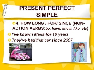 PRESENT PERFECT
SIMPLE
4. HOW LONG / FOR/ SINCE (NON-
ACTION VERBS:be, have, know, like, etc)
I’ve known Maria for 10 years
They’ve had that car since 2007
 