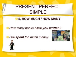 PRESENT PERFECT
SIMPLE
5. HOW MUCH / HOW MANY
How many books have you written?
I’ve spent too much money
 