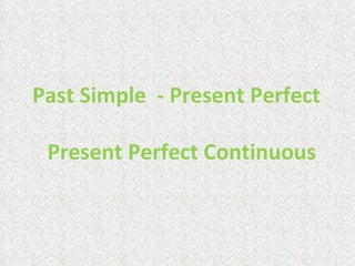 Past Simple - Present Perfect

 Present Perfect Continuous
 